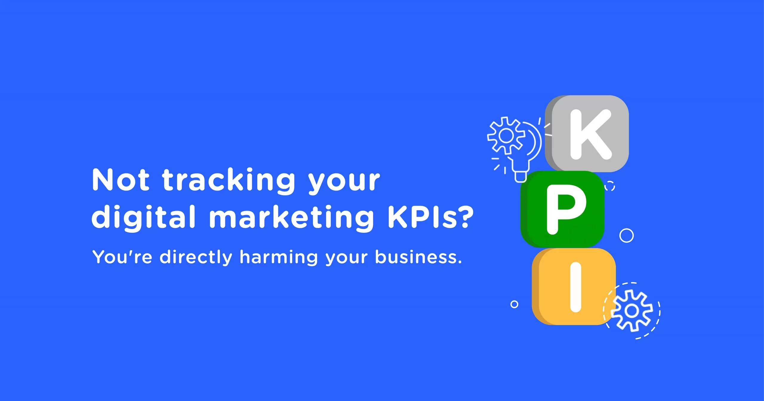 Not Tracking Your Digital Marketing KPIs? You’re Directly Harming Your Business